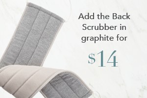Your order qualifies you to buy the Back Scrubber, graphite for $14!