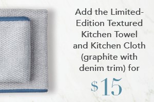Your order qualifies you to buy the Textured Kitchen Towel and Cloth Set, graphite with denim trim for $15!