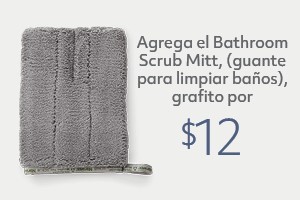 Your order qualifies you to buy the Bathroom Scrub Mitt, graphite for $12!