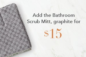 Your order qualifies you to buy the Bathroom Scrub Mitt, recycled, graphite for $15!