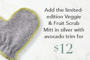 Your order qualifies you to buy the Veggie & Fruit Scrub Mitt, silver w/ avocado trim for $12!